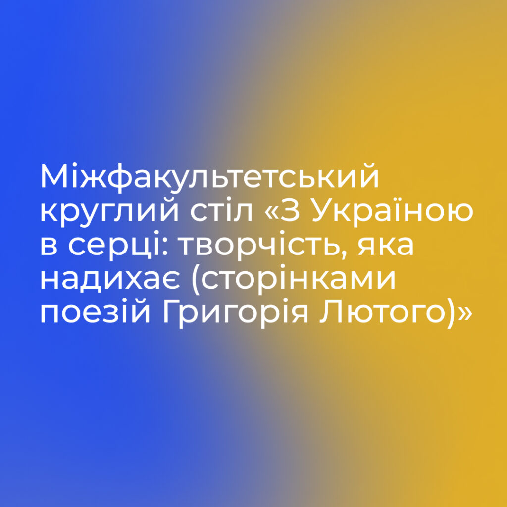 Міжфакультетський круглий стіл «З Україною в серці: творчість, яка надихає (сторінками поезій Григорія Лютого)»