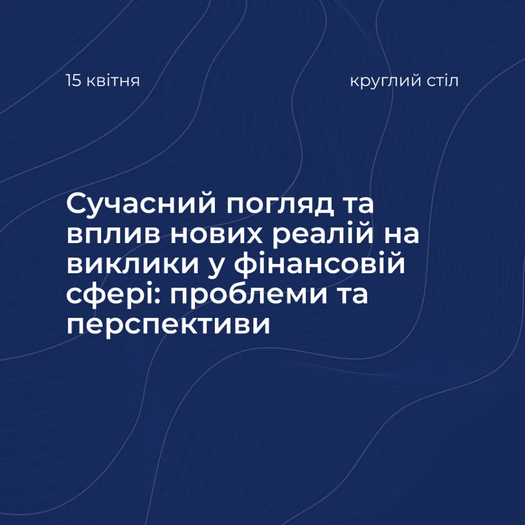 Круглий стіл «Сучасний погляд та вплив нових реалій на виклики у фінансовій сфері: проблеми та перспективи»